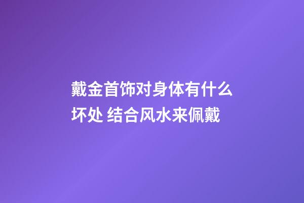 戴金首饰对身体有什么坏处 结合风水来佩戴